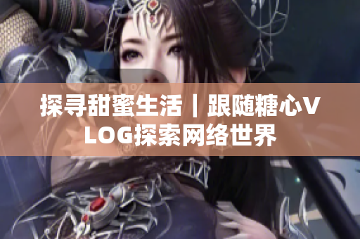 探寻甜蜜生活｜跟随糖心VLOG探索网络世界