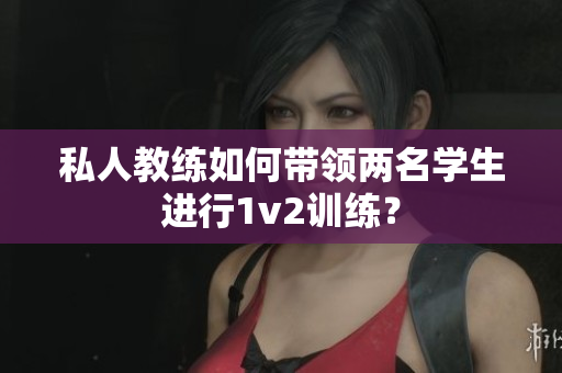 私人教练如何带领两名学生进行1v2训练？