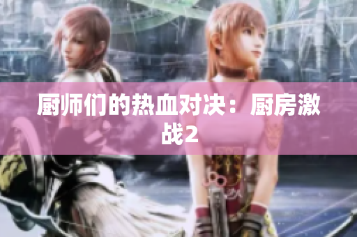厨师们的热血对决：厨房激战2