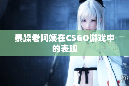 暴躁老阿姨在CSGO游戏中的表现