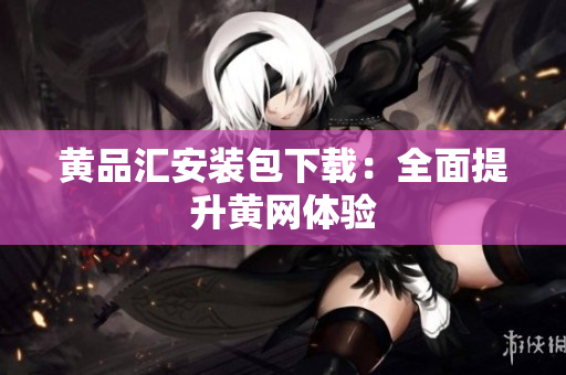 黄品汇安装包下载：全面提升黄网体验