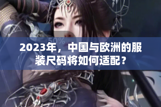 2023年，中国与欧洲的服装尺码将如何适配？