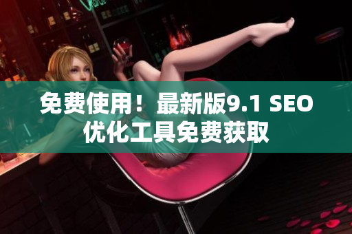 免费使用！最新版9.1 SEO优化工具免费获取
