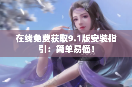 在线免费获取9.1版安装指引：简单易懂！