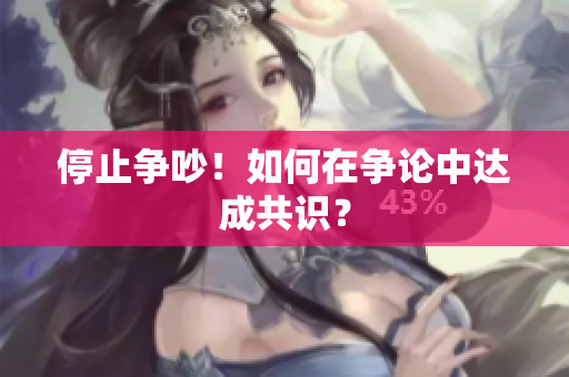 停止争吵！如何在争论中达成共识？