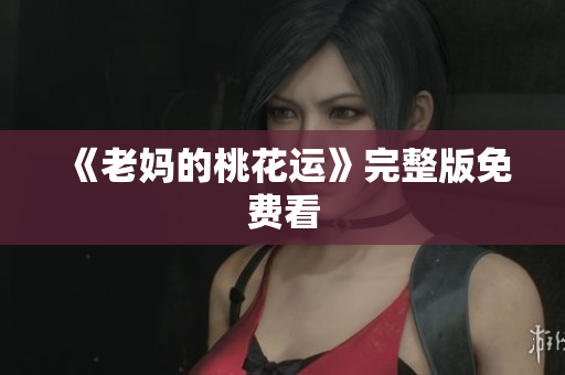 《老妈的桃花运》完整版免费看