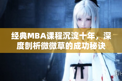 经典MBA课程沉淀十年，深度剖析微微草的成功秘诀
