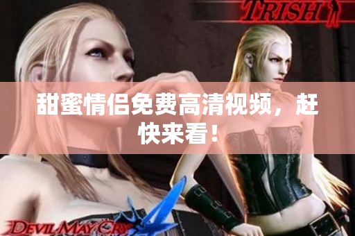 甜蜜情侣免费高清视频，赶快来看！