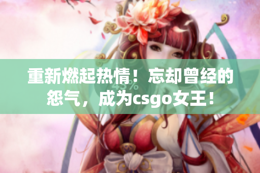 重新燃起热情！忘却曾经的怨气，成为csgo女王！