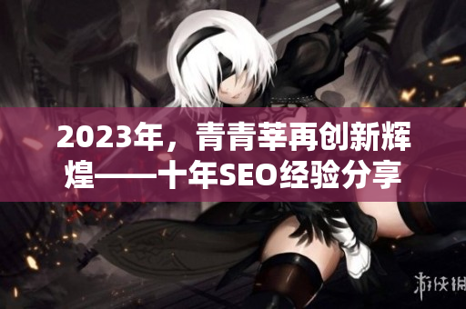 2023年，青青莘再创新辉煌——十年SEO经验分享