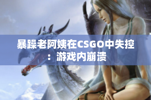 暴躁老阿姨在CSGO中失控：游戏内崩溃
