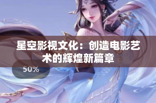 星空影视文化：创造电影艺术的辉煌新篇章