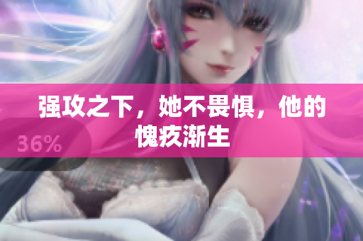 强攻之下，她不畏惧，他的愧疚渐生
