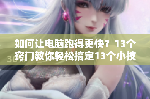 如何让电脑跑得更快？13个窍门教你轻松搞定13个小技巧帮你轻松提升电脑速度