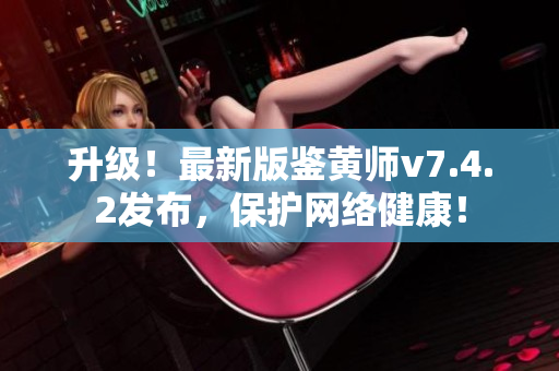 升级！最新版鉴黄师v7.4.2发布，保护网络健康！