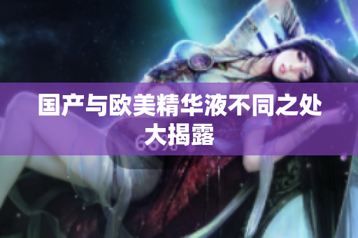 国产与欧美精华液不同之处大揭露