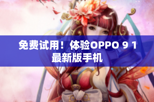 免费试用！体验OPPO 9 1最新版手机