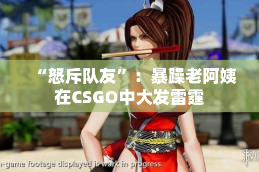 “怒斥队友”：暴躁老阿姨在CSGO中大发雷霆