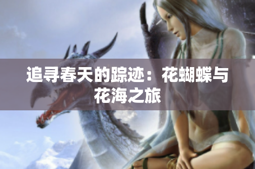 追寻春天的踪迹：花蝴蝶与花海之旅