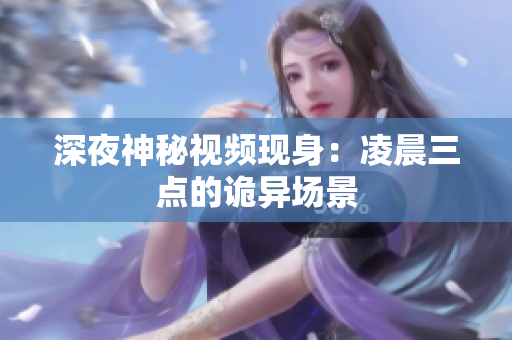 深夜神秘视频现身：凌晨三点的诡异场景