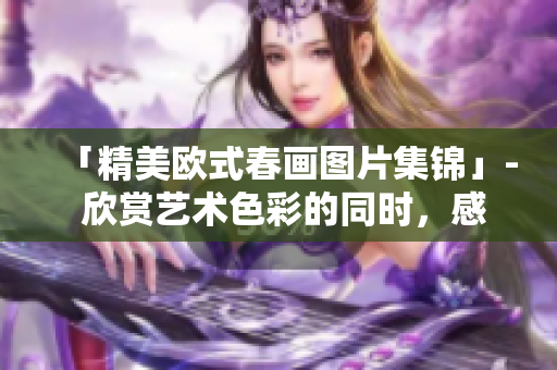 「精美欧式春画图片集锦」- 欣赏艺术色彩的同时，感受异域情调。