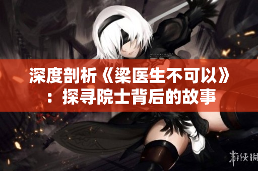 深度剖析《梁医生不可以》：探寻院士背后的故事