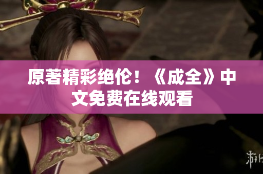 原著精彩绝伦！《成全》中文免费在线观看