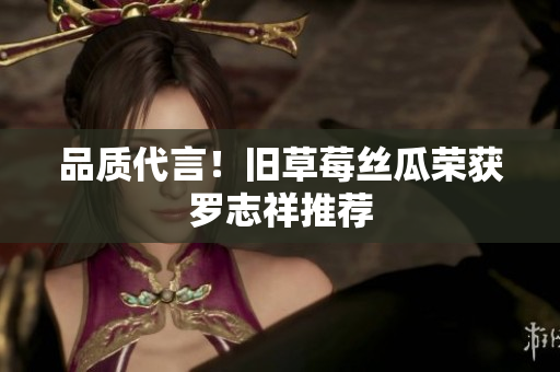 品质代言！旧草莓丝瓜荣获罗志祥推荐