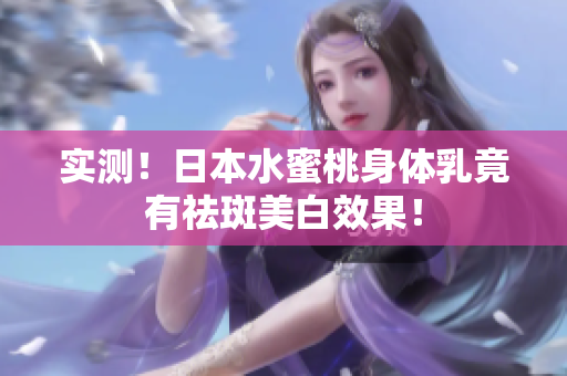 实测！日本水蜜桃身体乳竟有祛斑美白效果！