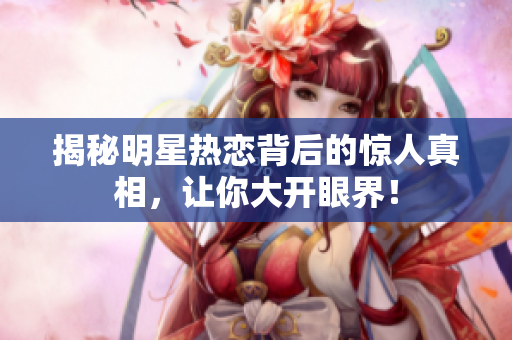 揭秘明星热恋背后的惊人真相，让你大开眼界！