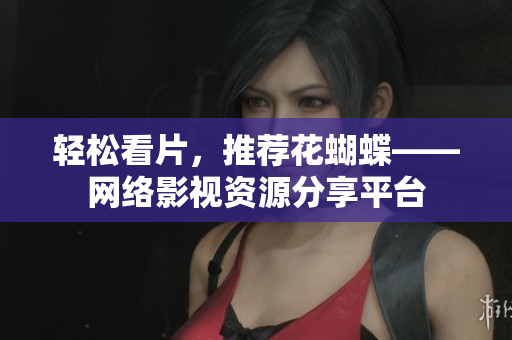 轻松看片，推荐花蝴蝶——网络影视资源分享平台
