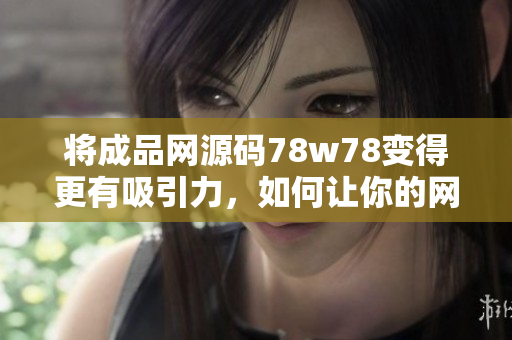 将成品网源码78w78变得更有吸引力，如何让你的网站更受欢迎？