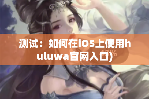 测试：如何在iOS上使用huluwa官网入口)