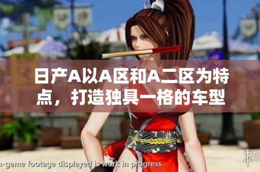 日产A以A区和A二区为特点，打造独具一格的车型