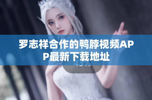 罗志祥合作的鸭脖视频APP最新下载地址