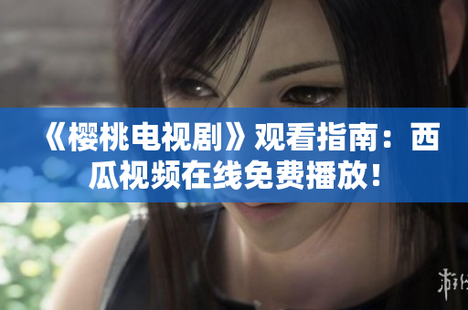 《樱桃电视剧》观看指南：西瓜视频在线免费播放！