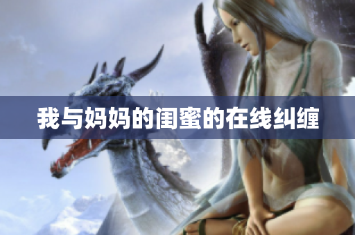 我与妈妈的闺蜜的在线纠缠