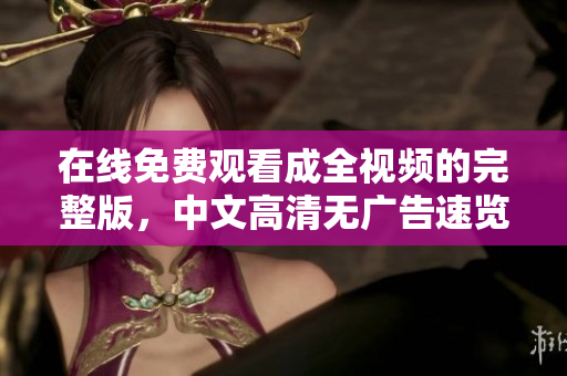 在线免费观看成全视频的完整版，中文高清无广告速览