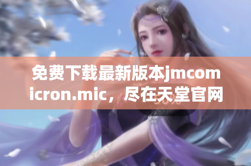 免费下载最新版本jmcomicron.mic，尽在天堂官网