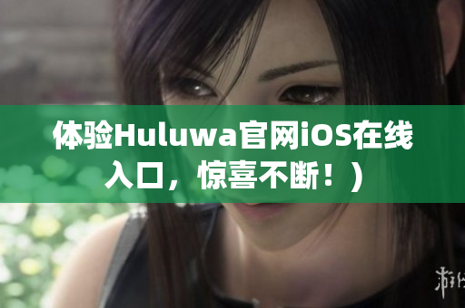 体验Huluwa官网iOS在线入口，惊喜不断！)