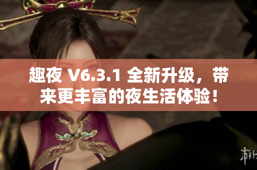 趣夜 V6.3.1 全新升级，带来更丰富的夜生活体验！
