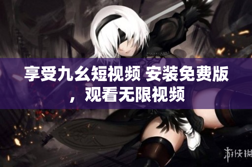 享受九幺短视频 安装免费版，观看无限视频
