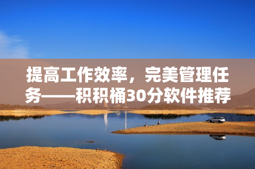 提高工作效率，完美管理任务——积积桶30分软件推荐