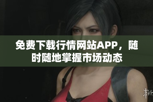 免费下载行情网站APP，随时随地掌握市场动态