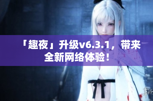 「趣夜」升级v6.3.1，带来全新网络体验！