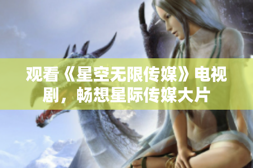 观看《星空无限传媒》电视剧，畅想星际传媒大片
