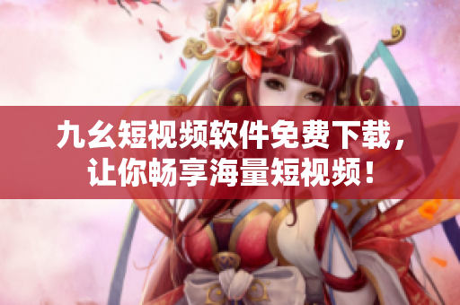 九幺短视频软件免费下载，让你畅享海量短视频！
