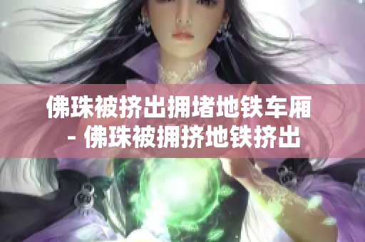 佛珠被挤出拥堵地铁车厢 - 佛珠被拥挤地铁挤出
