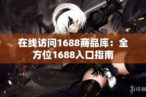 在线访问1688商品库：全方位1688入口指南