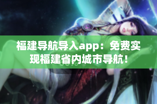 福建导航导入app：免费实现福建省内城市导航！